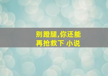 别蹬腿,你还能再抢救下 小说